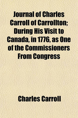 Book cover for Journal of Charles Carroll of Carrollton; During His Visit to Canada, in 1776, as One of the Commissioners from Congress