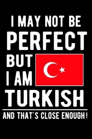Cover of I May Not Be Perfect But I Am Turkish And That's Close Enough!