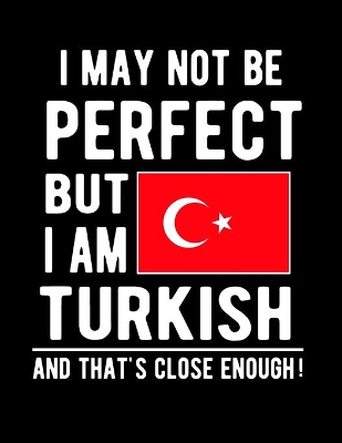 Book cover for I May Not Be Perfect But I Am Turkish And That's Close Enough!