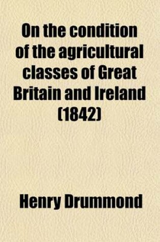 Cover of On the Condition of the Agricultural Classes of Great Britain and Ireland (Volume 1); With Extracts from the Parliamentary Reports and Evidence from 1833 to 1840 and Remarks by the French Editor Published at Vienna