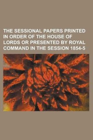 Cover of The Sessional Papers Printed in Order of the House of Lords or Presented by Royal Command in the Session 1854-5