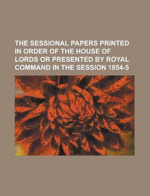 Book cover for The Sessional Papers Printed in Order of the House of Lords or Presented by Royal Command in the Session 1854-5