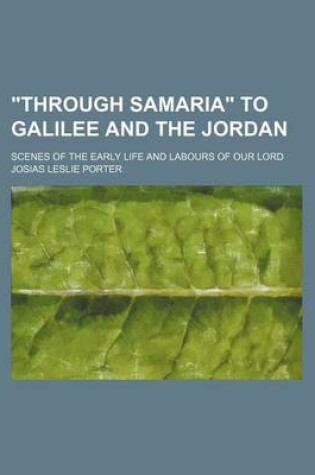 Cover of Through Samaria to Galilee and the Jordan; Scenes of the Early Life and Labours of Our Lord