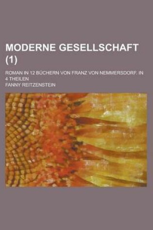 Cover of Moderne Gesellschaft; Roman in 12 Buchern Von Franz Von Nemmersdorf. in 4 Theilen Volume 1
