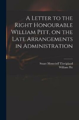 Cover of A Letter to the Right Honourable William Pitt, on the Late Arrangements in Administration