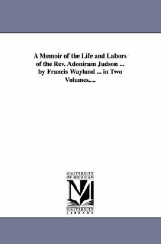 Cover of A Memoir of the Life and Labors of the Rev. Adoniram Judson ... by Francis Wayland ... in Two Volumes....