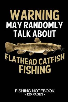Book cover for Warning May Randomly Talk About Flathead Catfish Fishing Fishing Notebook 120 Pages