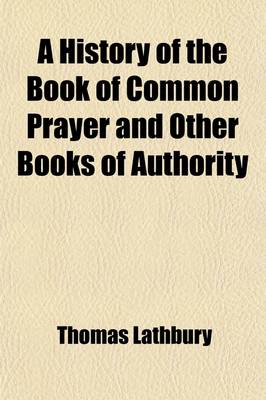 Book cover for A History of the Book of Common Prayer and Other Books of Authority; With an Attempt to Ascertain How the Rubrics and Canons Have Been Understood and Observed from the Reformation to the Accession of George III