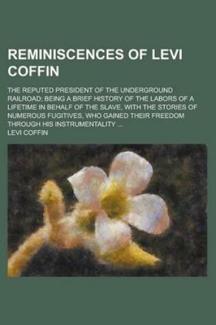 Cover of Reminiscences of Levi Coffin; The Reputed President of the Underground Railroad; Being a Brief History of the Labors of a Lifetime in Behalf of the Slave, with the Stories of Numerous Fugitives, Who Gained Their Freedom Through His