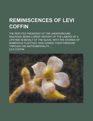 Book cover for Reminiscences of Levi Coffin; The Reputed President of the Underground Railroad; Being a Brief History of the Labors of a Lifetime in Behalf of the Slave, with the Stories of Numerous Fugitives, Who Gained Their Freedom Through His