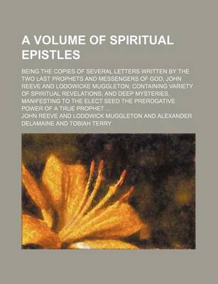 Book cover for A Volume of Spiritual Epistles; Being the Copies of Several Letters Written by the Two Last Prophets and Messengers of God, John Reeve and Lodowicke Muggleton Containing Variety of Spiritual Revelations, and Deep Mysteries, Manifesting to