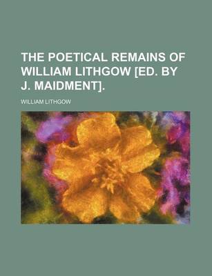 Book cover for The Poetical Remains of William Lithgow [Ed. by J. Maidment].