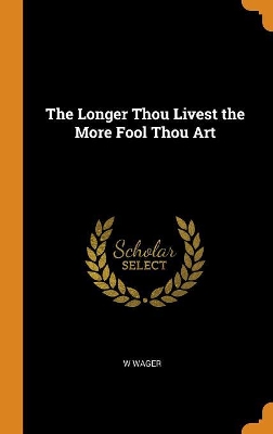 Book cover for The Longer Thou Livest the More Fool Thou Art