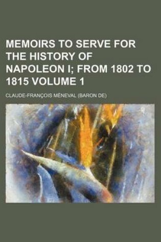 Cover of Memoirs to Serve for the History of Napoleon I; From 1802 to 1815 Volume 1