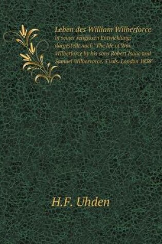 Cover of Leben des William Wilberforce in seiner religiösen Entwicklung; dargestellt nach The life of Wm. Wilberforce by his sons Robert Isaac and Samuel Wilbervorce. 5 vols. London 1838