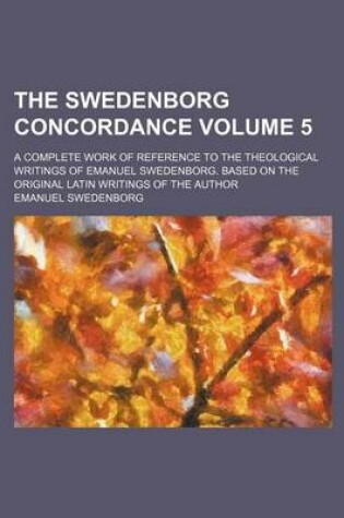 Cover of The Swedenborg Concordance Volume 5; A Complete Work of Reference to the Theological Writings of Emanuel Swedenborg. Based on the Original Latin Writings of the Author