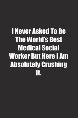 Cover of I Never Asked To Be The World's Best Medical Social Worker But Here I Am Absolutely Crushing It.