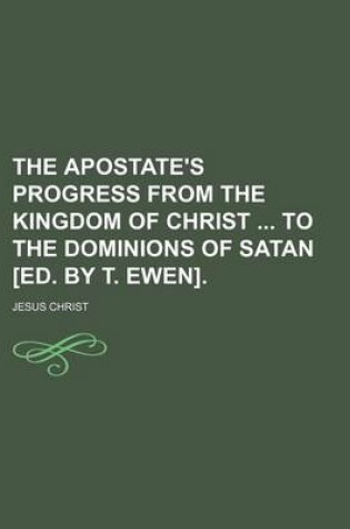 Cover of The Apostate's Progress from the Kingdom of Christ to the Dominions of Satan [Ed. by T. Ewen].