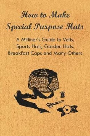 Cover of How to Make Special Purpose Hats - A Milliner's Guide to Veils, Sports Hats, Garden Hats, Breakfast Caps and Many Others