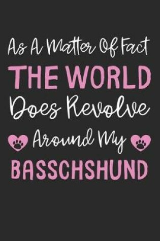 Cover of As A Matter Of Fact The World Does Revolve Around My Basschshund