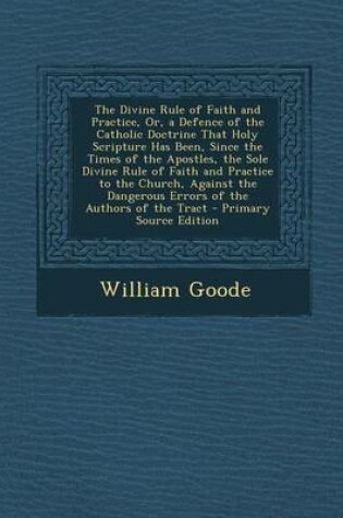 Cover of The Divine Rule of Faith and Practice, Or, a Defence of the Catholic Doctrine That Holy Scripture Has Been, Since the Times of the Apostles, the Sole