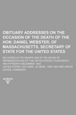 Cover of Obituary Addresses on the Occasion of the Death of the Hon. Daniel Webster, of Massachusetts, Secretary of State for the United States; Delivered in the Senate and in the House of Representatives of the United States, Fourteenth and