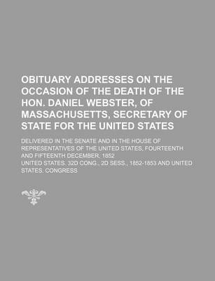 Book cover for Obituary Addresses on the Occasion of the Death of the Hon. Daniel Webster, of Massachusetts, Secretary of State for the United States; Delivered in the Senate and in the House of Representatives of the United States, Fourteenth and