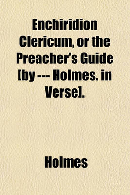 Book cover for Enchiridion Clericum, or the Preacher's Guide [By --- Holmes. in Verse].
