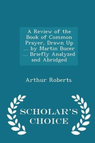 Cover of A Review of the Book of Common Prayer, Drawn Up ... by Martin Bucer ... Briefly Analyzed and Abridged - Scholar's Choice Edition