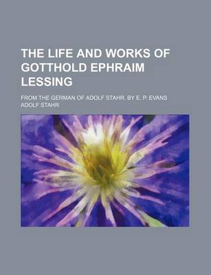 Book cover for The Life and Works of Gotthold Ephraim Lessing; From the German of Adolf Stahr. by E. P. Evans