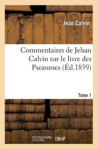 Cover of Commentaires de Jehan Calvin Sur Le Livre Des Pseaumes. Psaume de I A LXVIII.Tome 1