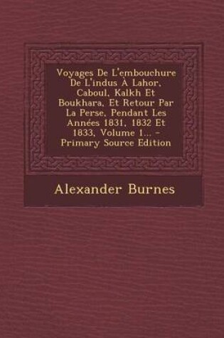 Cover of Voyages De L'embouchure De L'indus A Lahor, Caboul, Kalkh Et Boukhara, Et Retour Par La Perse, Pendant Les Annees 1831, 1832 Et 1833, Volume 1...