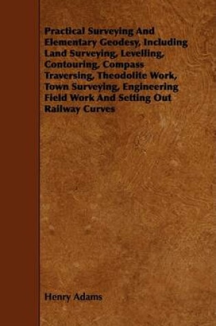 Cover of Practical Surveying And Elementary Geodesy, Including Land Surveying, Levelling, Contouring, Compass Traversing, Theodolite Work, Town Surveying, Engineering Field Work And Setting Out Railway Curves