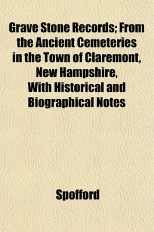 Cover of Grave Stone Records; From the Ancient Cemeteries in the Town of Claremont, New Hampshire, with Historical and Biographical Notes