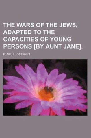 Cover of The Wars of the Jews, Adapted to the Capacities of Young Persons [By Aunt Jane].