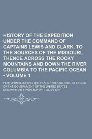 Cover of History of the Expedition Under the Command of Captains Lewis and Clark, to the Sources of the Missouri, Thence Across the Rocky Mountains and Down the River Columbia to the Pacific Ocean (Volume 1); Performed During the Years 1804,1805,1806, by Order of