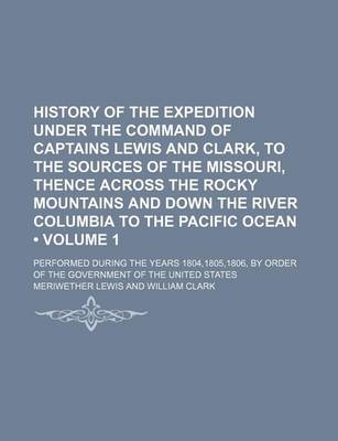 Book cover for History of the Expedition Under the Command of Captains Lewis and Clark, to the Sources of the Missouri, Thence Across the Rocky Mountains and Down the River Columbia to the Pacific Ocean (Volume 1); Performed During the Years 1804,1805,1806, by Order of