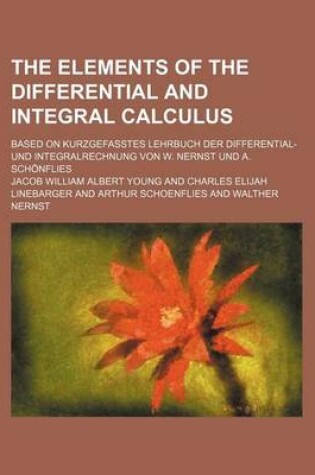 Cover of The Elements of the Differential and Integral Calculus; Based on Kurzgefasstes Lehrbuch Der Differential- Und Integralrechnung Von W. Nernst Und A. Schonflies