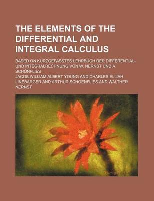 Book cover for The Elements of the Differential and Integral Calculus; Based on Kurzgefasstes Lehrbuch Der Differential- Und Integralrechnung Von W. Nernst Und A. Schonflies