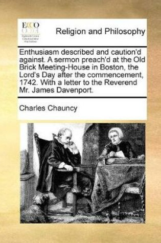 Cover of Enthusiasm described and caution'd against. A sermon preach'd at the Old Brick Meeting-House in Boston, the Lord's Day after the commencement, 1742. With a letter to the Reverend Mr. James Davenport.