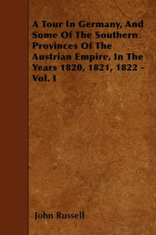 Cover of A Tour In Germany, And Some Of The Southern Provinces Of The Austrian Empire, In The Years 1820, 1821, 1822 - Vol. I