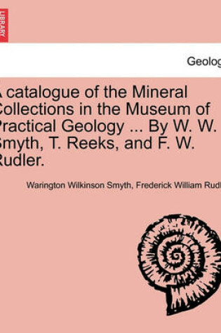 Cover of A Catalogue of the Mineral Collections in the Museum of Practical Geology ... by W. W. Smyth, T. Reeks, and F. W. Rudler.