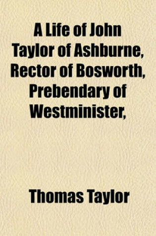 Cover of A Life of John Taylor of Ashburne, Rector of Bosworth, Prebendary of Westminister,