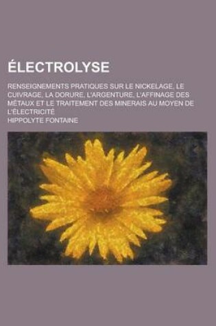 Cover of Electrolyse; Renseignements Pratiques Sur Le Nickelage, Le Cuivrage, La Dorure, L'Argenture, L'Affinage Des Metaux Et Le Traitement Des Minerais Au Mo