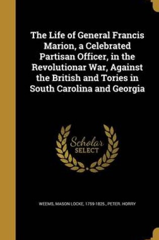 Cover of The Life of General Francis Marion, a Celebrated Partisan Officer, in the Revolutionar War, Against the British and Tories in South Carolina and Georgia