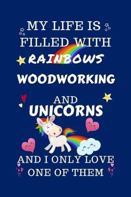 Book cover for My Life Is Filled With Rainbows Woodworking And Unicorns And I Only Love One Of Them