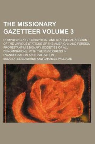 Cover of The Missionary Gazetteer Volume 3; Comprising a Geographical and Statistical Account of the Various Stations of the American and Foreign Protestant Missionary Societies of All Denominations, with Their Progress in Evangelization and Civilization