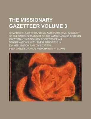 Book cover for The Missionary Gazetteer Volume 3; Comprising a Geographical and Statistical Account of the Various Stations of the American and Foreign Protestant Missionary Societies of All Denominations, with Their Progress in Evangelization and Civilization