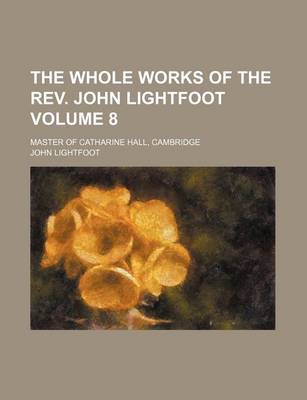 Book cover for The Whole Works of the REV. John Lightfoot Volume 8; Master of Catharine Hall, Cambridge