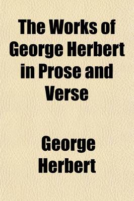 Book cover for The Works of George Herbert in Prose and Verse; Edited from the Latest Editions, with Memoir, Explanatory Notes, Etc